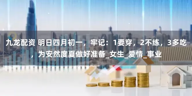九龙配资 明日四月初一，牢记：1要穿，2不练，3多吃，为安然度夏做好准备_女生_爱情_事业