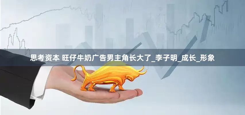 思考资本 旺仔牛奶广告男主角长大了_李子明_成长_形象