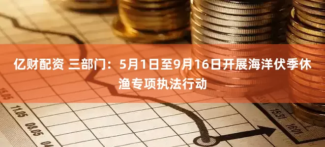 亿财配资 三部门：5月1日至9月16日开展海洋伏季休渔专项执法行动