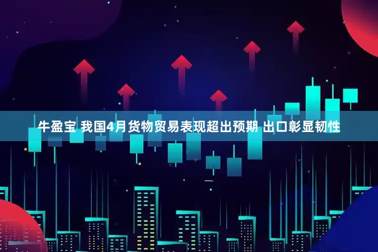 牛盈宝 我国4月货物贸易表现超出预期 出口彰显韧性