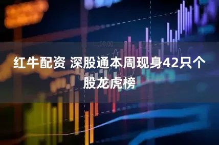 红牛配资 深股通本周现身42只个股龙虎榜