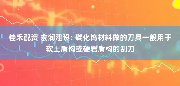 佳禾配资 宏润建设: 碳化钨材料做的刀具一般用于软土盾构或硬岩盾构的刮刀