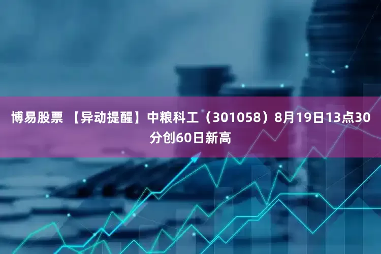 博易股票 【异动提醒】中粮科工（301058）8月19日13点30分创60日新高