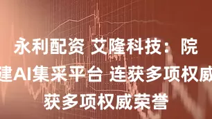 永利配资 艾隆科技：院企共建AI集采平台 连获多项权威荣誉