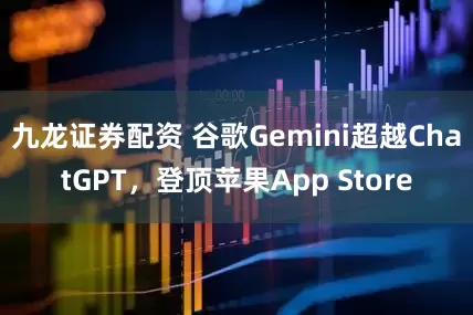 九龙证券配资 谷歌Gemini超越ChatGPT，登顶苹果App Store