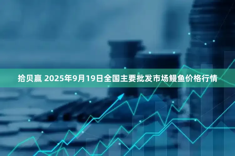 拾贝赢 2025年9月19日全国主要批发市场鳗鱼价格行情