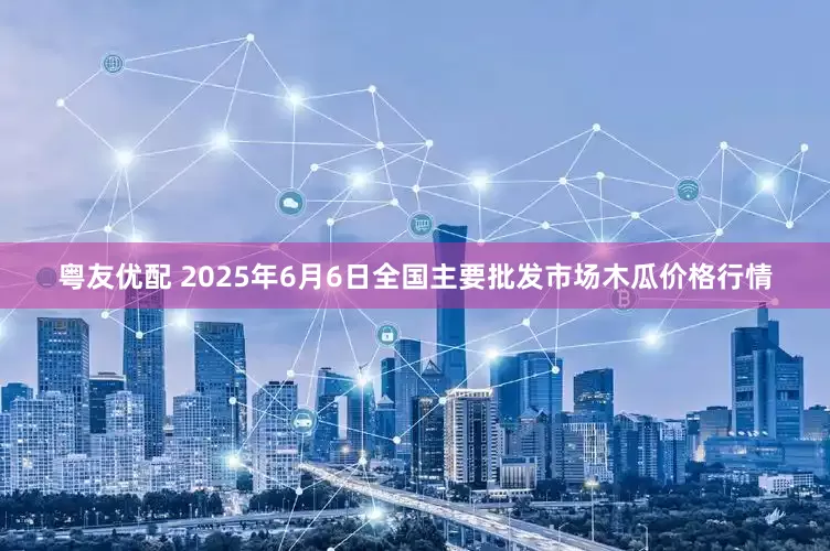 粤友优配 2025年6月6日全国主要批发市场木瓜价格行情