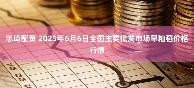 忠琦配资 2025年6月6日全国主要批发市场早籼稻价格行情