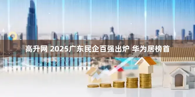 高升网 2025广东民企百强出炉 华为居榜首