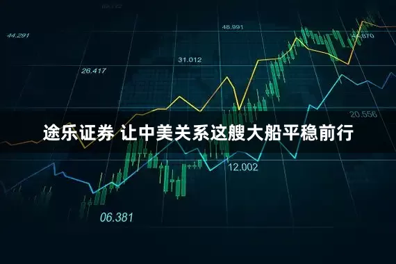途乐证券 让中美关系这艘大船平稳前行