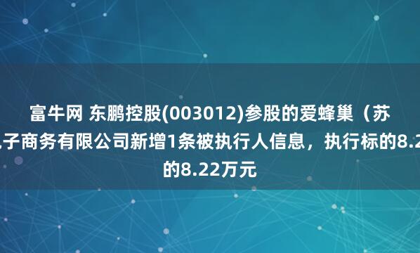 富牛网 东鹏控股(003012)参股的爱蜂巢（苏州）电子商务有限公司新增1条被执行人信息，执行标的8.22万元