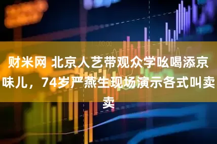 财米网 北京人艺带观众学吆喝添京味儿，74岁严燕生现场演示各式叫卖
