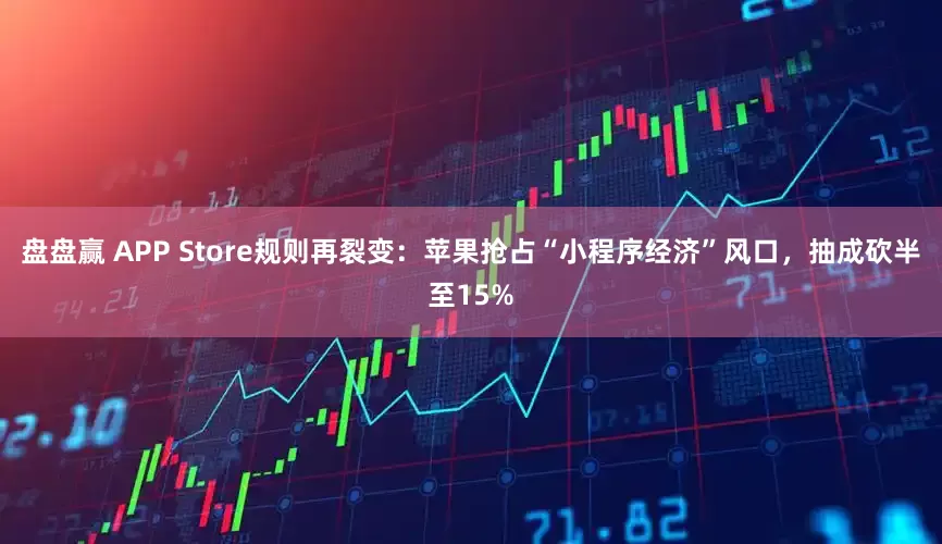 盘盘赢 APP Store规则再裂变：苹果抢占“小程序经济”风口，抽成砍半至15%