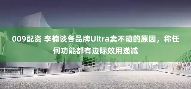 009配资 李楠谈各品牌Ultra卖不动的原因，称任何功能都有边际效用递减