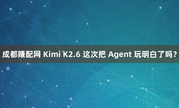 成都赚配网 Kimi K2.6 这次把 Agent 玩明白了吗？